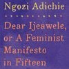 Dear Ijeawele, or A Feminist Manifesto in Fifteen Suggestions   Author:  Chimamanda Ngozi Adichie Publisher: Knopf Pages: 80 Price: $15