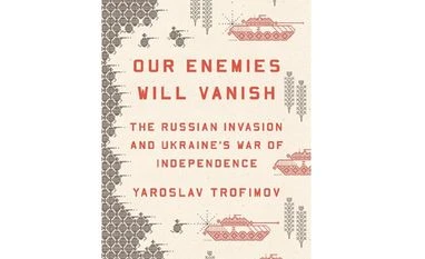 Ukraine war: Up close and personal OUR ENEMIES WILL VANISH: The Russian Invasion and Ukraine’s War of Independence