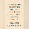 In Praise of Coalition Politics and Other Essays on Indian Democracy In Praise of Coalition Politics and Other Essays on Indian Democracy