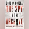 THE SPY IN THE ARCHIVE: How One Man Tried to Kill the KGB THE SPY IN THE ARCHIVE: How One Man Tried to Kill the KGB