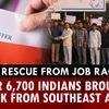 Mass Rescue From Job Rackets: Over 6,700 Indians brought back from Southeast Asia
