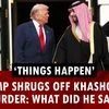 Things Happen’: Trump shrugs off Khashoggi murder: What did he say?